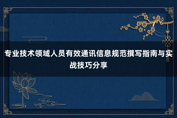 专业技术领域人员有效通讯信息规范撰写指南与实战技巧分享