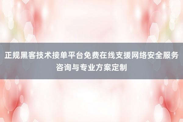 正规黑客技术接单平台免费在线支援网络安全服务咨询与专业方案定制