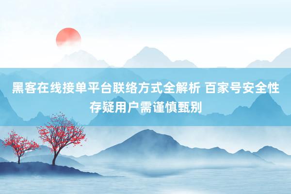 黑客在线接单平台联络方式全解析 百家号安全性存疑用户需谨慎甄别
