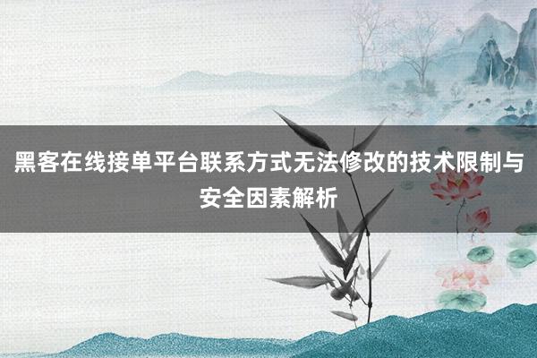 黑客在线接单平台联系方式无法修改的技术限制与安全因素解析