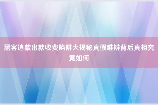 黑客追款出款收费陷阱大揭秘真假难辨背后真相究竟如何