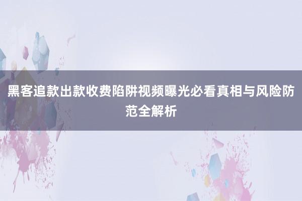 黑客追款出款收费陷阱视频曝光必看真相与风险防范全解析