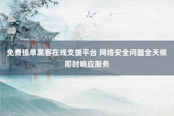免费接单黑客在线支援平台 网络安全问题全天候即时响应服务