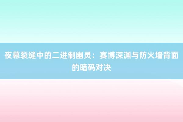 夜幕裂缝中的二进制幽灵：赛博深渊与防火墙背面的暗码对决
