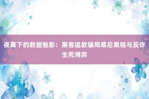 夜幕下的数据魅影：黑客追款骗局幕后黑链与反诈生死博弈