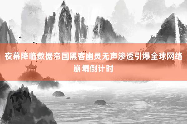 夜幕降临数据帝国黑客幽灵无声渗透引爆全球网络崩塌倒计时