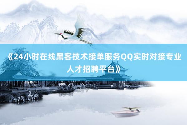 《24小时在线黑客技术接单服务QQ实时对接专业人才招聘平台》