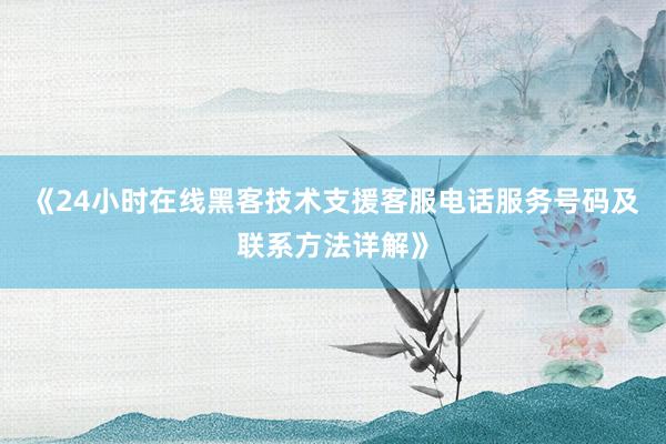 《24小时在线黑客技术支援客服电话服务号码及联系方法详解》