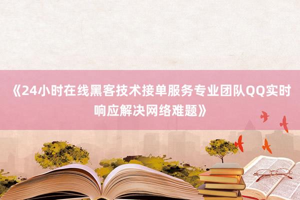 《24小时在线黑客技术接单服务专业团队QQ实时响应解决网络难题》