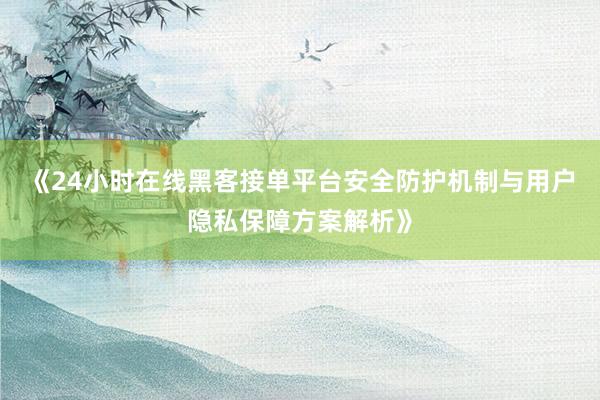 《24小时在线黑客接单平台安全防护机制与用户隐私保障方案解析》