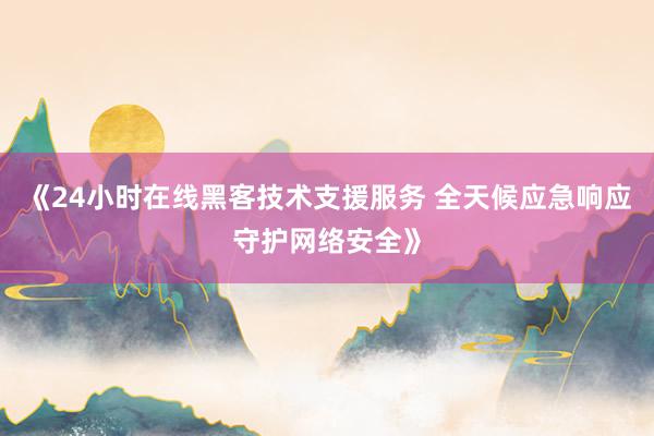 《24小时在线黑客技术支援服务 全天候应急响应守护网络安全》