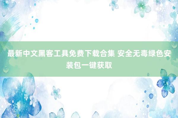 最新中文黑客工具免费下载合集 安全无毒绿色安装包一键获取