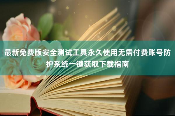 最新免费版安全测试工具永久使用无需付费账号防护系统一键获取下载指南