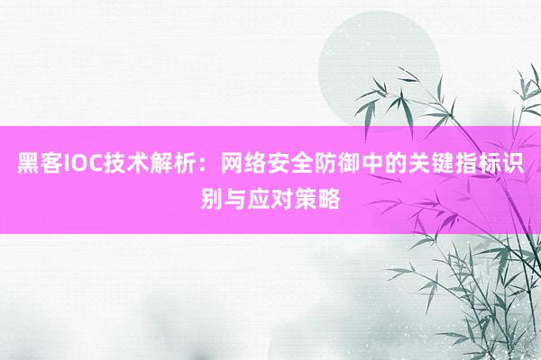 黑客IOC技术解析：网络安全防御中的关键指标识别与应对策略