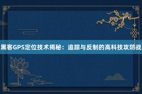 黑客GPS定位技术揭秘：追踪与反制的高科技攻防战