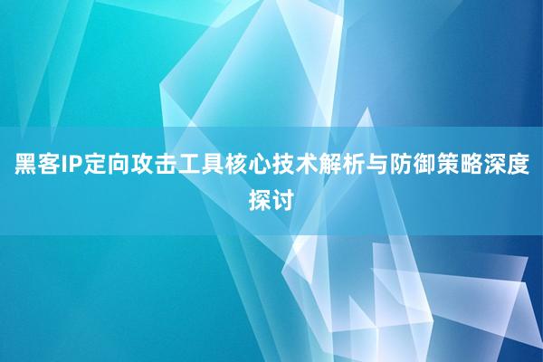 黑客IP定向攻击工具核心技术解析与防御策略深度探讨