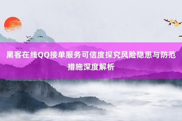 黑客在线QQ接单服务可信度探究风险隐患与防范措施深度解析