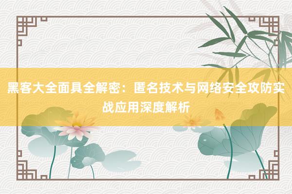 黑客大全面具全解密：匿名技术与网络安全攻防实战应用深度解析