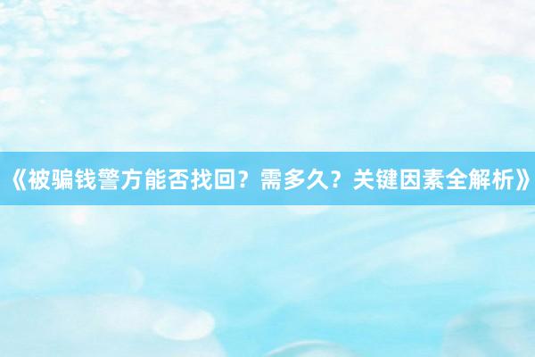 《被骗钱警方能否找回？需多久？关键因素全解析》