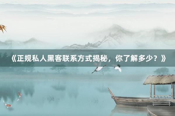 《正规私人黑客联系方式揭秘，你了解多少？》