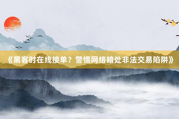 《黑客时在线接单？警惕网络暗处非法交易陷阱》