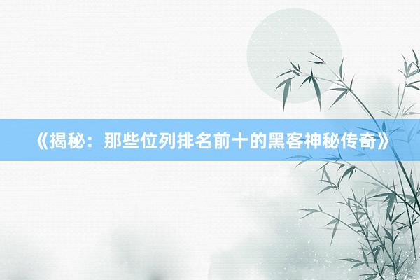 《揭秘：那些位列排名前十的黑客神秘传奇》