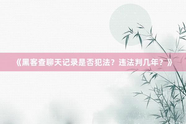 《黑客查聊天记录是否犯法？违法判几年？》