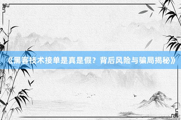 《黑客技术接单是真是假？背后风险与骗局揭秘》